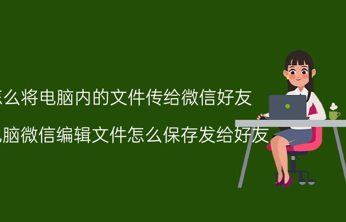 怎么将电脑内的文件传给微信好友 为电脑微信编辑文件怎么保存发给好友？